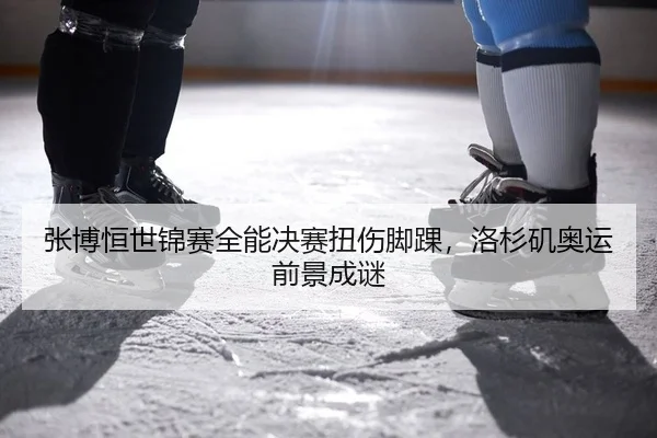 张博恒世锦赛全能决赛扭伤脚踝，洛杉矶奥运前景成谜